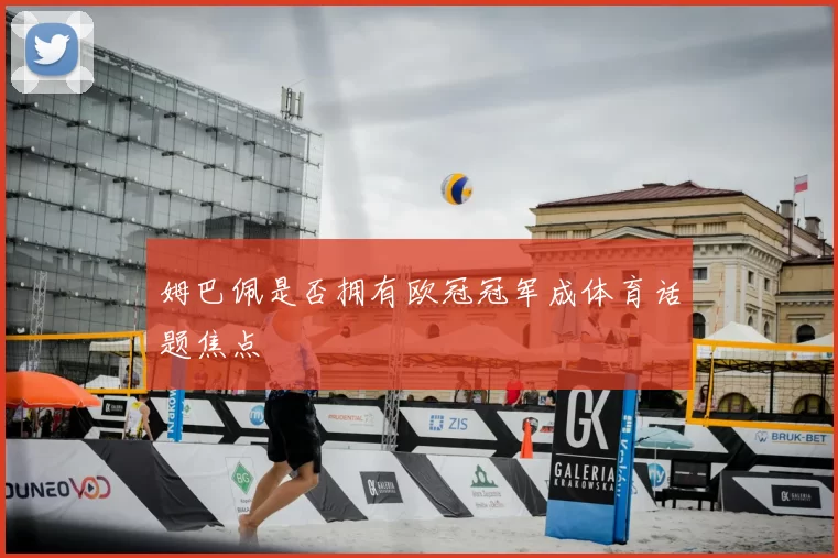姆巴佩是否拥有欧冠冠军成体育话题焦点