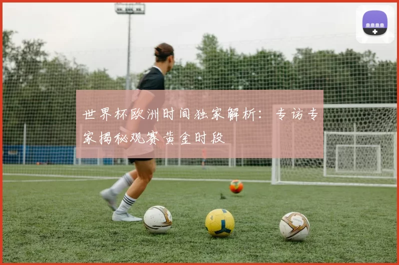 世界杯欧洲时间独家解析：专访专家揭秘观赛黄金时段