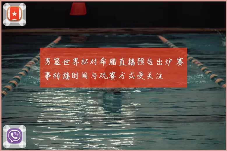 男篮世界杯对希腊直播预告出炉 赛事转播时间与观赛方式受关注