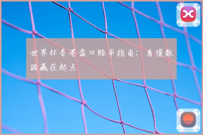 世界杯香港盘口赔率指南：看懂数据赢在起点